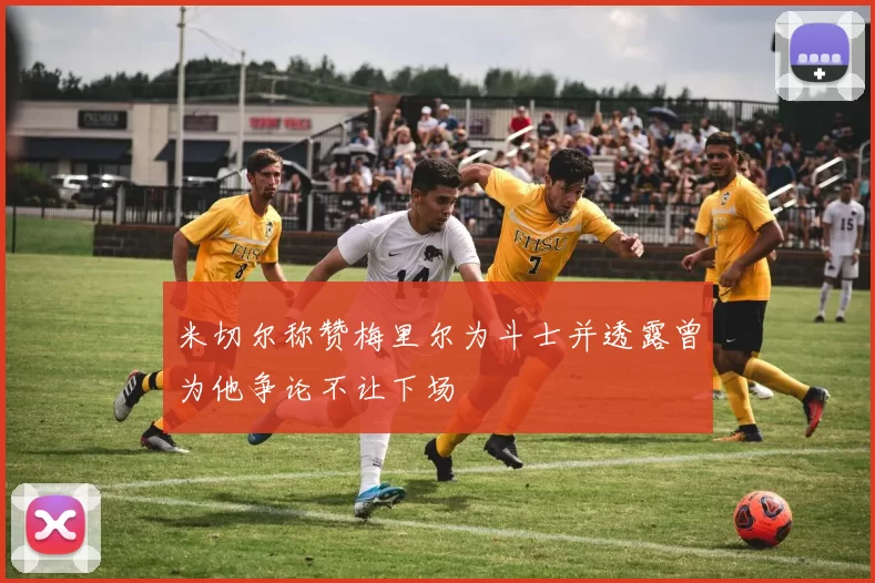 米切尔称赞梅里尔为斗士并透露曾为他争论不让下场