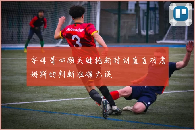 字母哥回顾关键抢断时刻直言对詹姆斯的判断准确无误