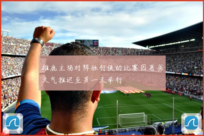 雄鹿主场对阵独行侠的比赛因恶劣天气推迟至另一天举行