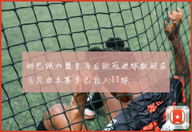 姆巴佩加盟皇马后欧冠进球数超菲戈贝尔本赛季已打入11球