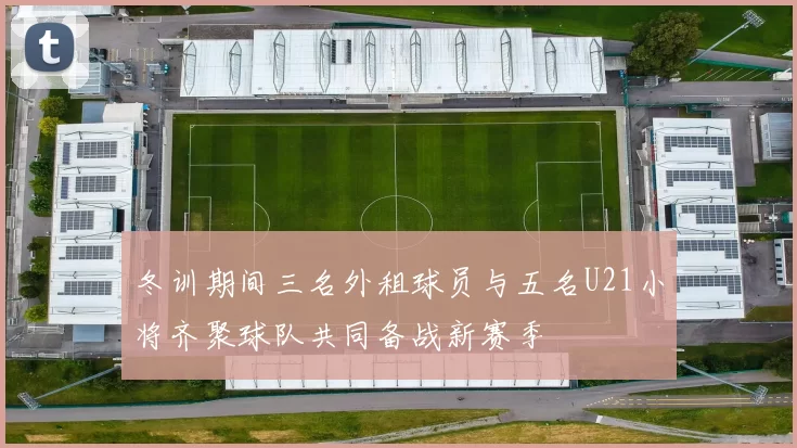 冬训期间三名外租球员与五名U21小将齐聚球队共同备战新赛季
