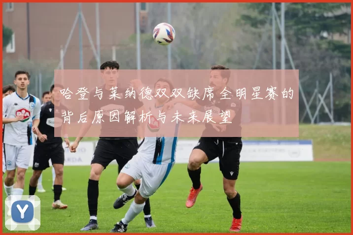 哈登与莱纳德双双缺席全明星赛的背后原因解析与未来展望