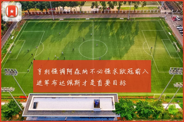 亨利强调阿森纳不必强求欧冠前八进军布达佩斯才是首要目标