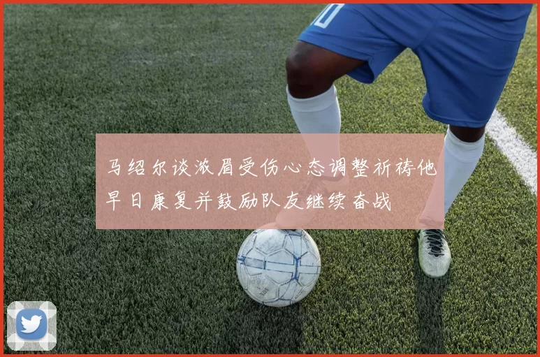 马绍尔谈浓眉受伤心态调整祈祷他早日康复并鼓励队友继续奋战