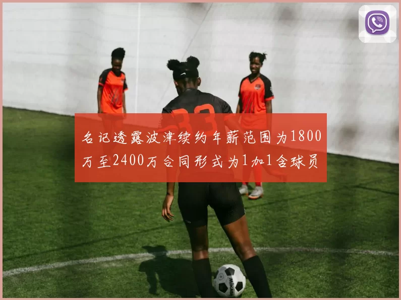 名记透露波津续约年薪范围为1800万至2400万合同形式为1加1含球员选项