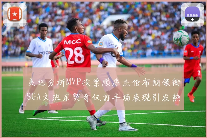 美记分析MVP投票顺序杰伦布朗领衔SGA文班东契奇仅打半场表现引发热议