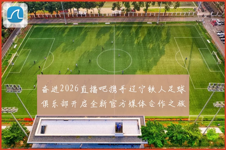 奋进2026直播吧携手辽宁铁人足球俱乐部开启全新官方媒体合作之旅