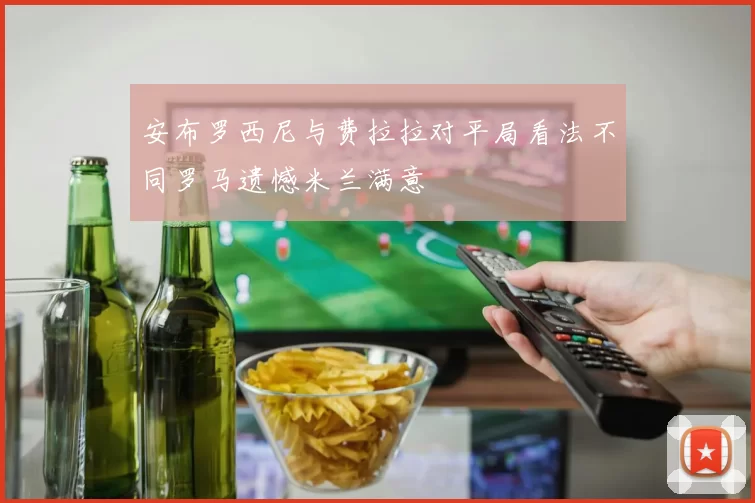 安布罗西尼与费拉拉对平局看法不同罗马遗憾米兰满意