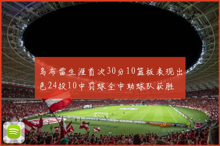 乌布雷生涯首次30分10篮板表现出色24投10中罚球全中助球队获胜