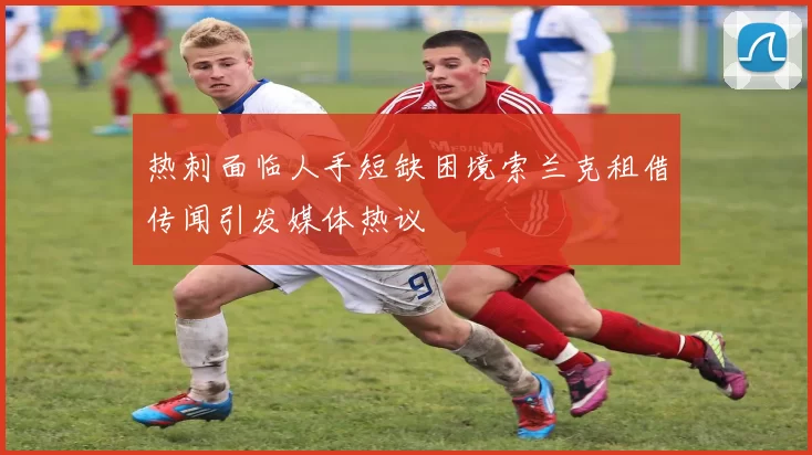 热刺面临人手短缺困境索兰克租借传闻引发媒体热议