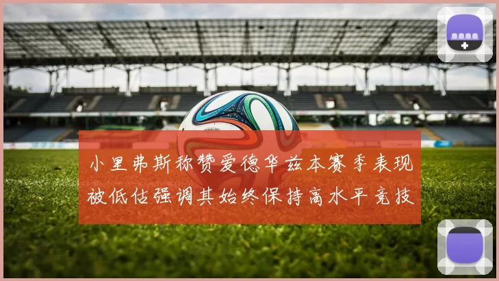 小里弗斯称赞爱德华兹本赛季表现被低估强调其始终保持高水平竞技状态