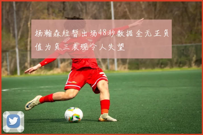 杨瀚森短暂出场48秒数据全无正负值为负三表现令人失望