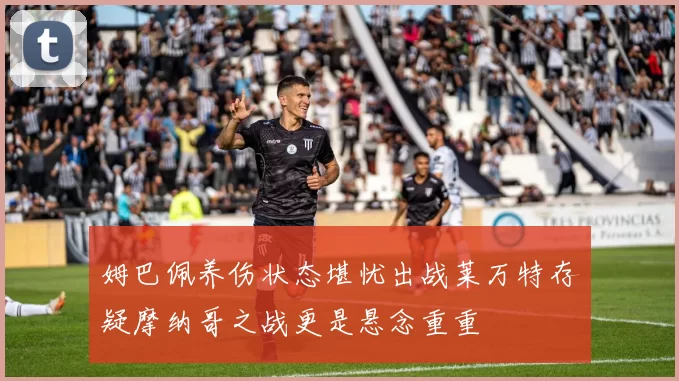 姆巴佩养伤状态堪忧出战莱万特存疑摩纳哥之战更是悬念重重