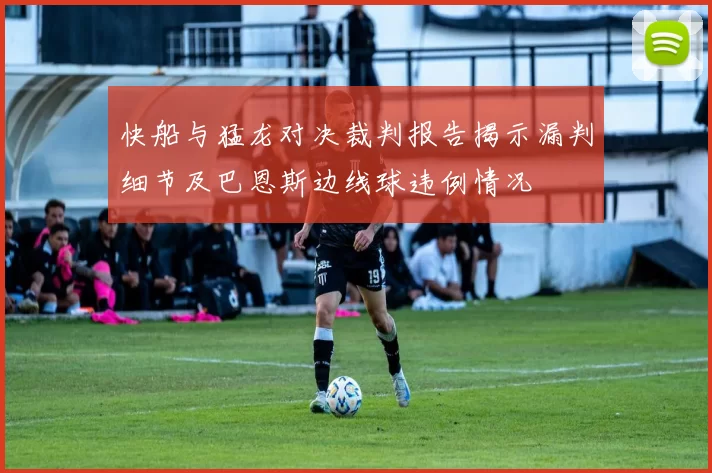 快船与猛龙对决裁判报告揭示漏判细节及巴恩斯边线球违例情况