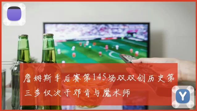 詹姆斯季后赛第145场双双创历史第三多仅次于邓肯与魔术师