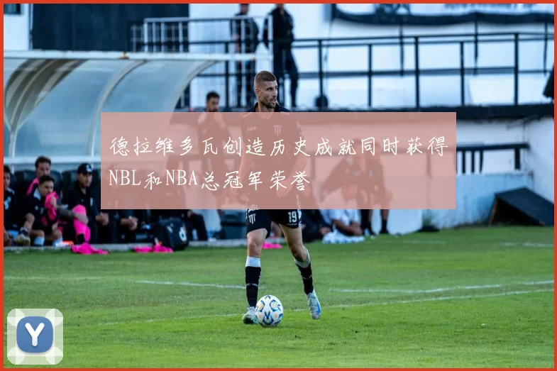 德拉维多瓦创造历史成就同时获得NBL和NBA总冠军荣誉
